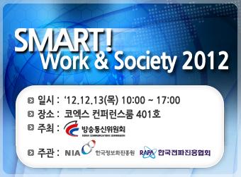 SMART! Work & Society 2012 일시:'12.12.13(목)10:00~17:00 장소:코엑스 컨퍼런스룸 401호 주최:방송통신위원회 주관:NIA 한국정보화진흥원 한국전파진흥협회