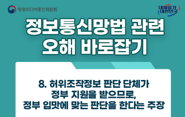 카드뉴스_방송통신미디어위원회 대채불가대한민국 정보통신망법 관련 오해 바로잡기 8. 허위조작정보 판단 단체가 정부 지원을 받으므로, 정부 입맛에 맞는 판단을 한다는 주장