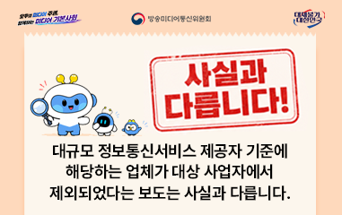 카드뉴스_모두의 미디어 주권, 함께하는 미디어 기본사회 방송미디어통신위원회 대체불가대한민국 사실과 다릅니다 대규모 정보통신서비스 제공자 기준에 해당하는 업체가 대상 사업자에서 제외되었다는 보도는 사실과 다릅니다.